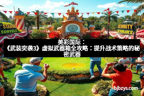 美彩国际：《武装突袭3》虚拟武器箱全攻略：提升战术策略的秘密武器